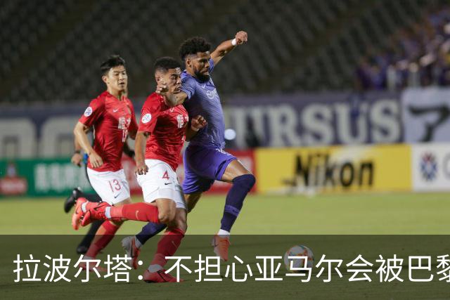 拉波尔塔：不担心亚马尔会被巴黎的高薪诱惑，对巴萨底蕴充满信心